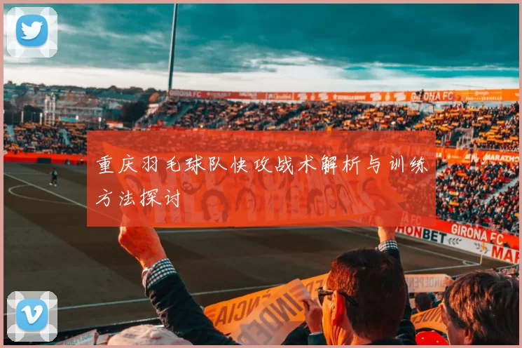 重庆羽毛球队快攻战术解析与训练方法探讨