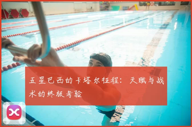 五星巴西的卡塔尔征程：天赋与战术的终极考验