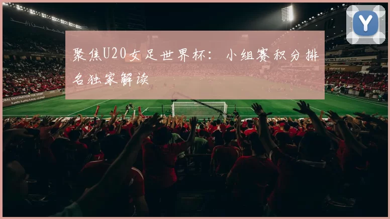 聚焦U20女足世界杯:小组赛积分排名独家解读