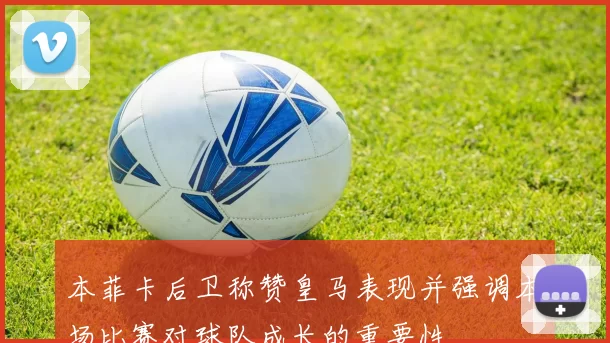 本菲卡后卫称赞皇马表现并强调本场比赛对球队成长的重要性