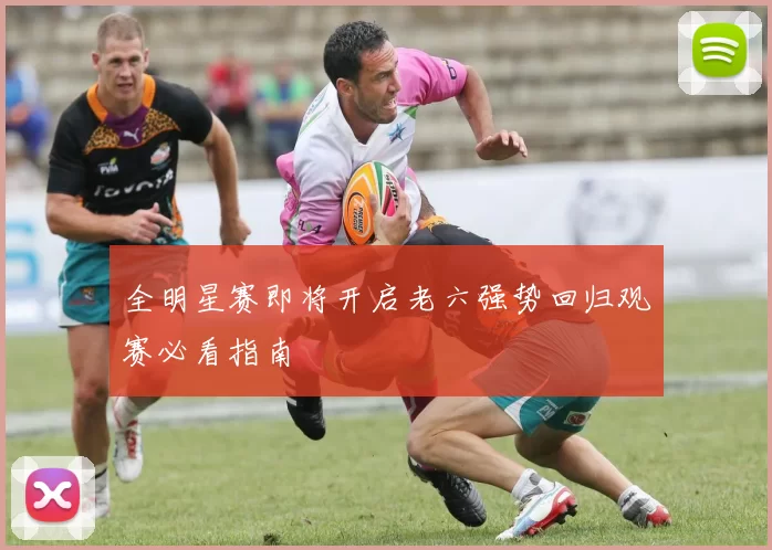 全明星赛即将开启老六强势回归观赛必看指南