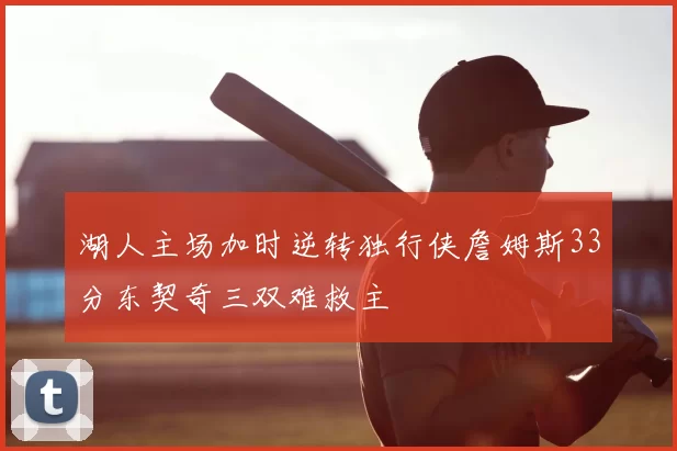 湖人主场加时逆转独行侠詹姆斯33分东契奇三双难救主
