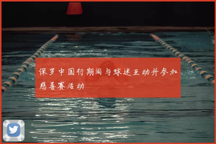 保罗中国行期间与球迷互动并参加慈善赛活动