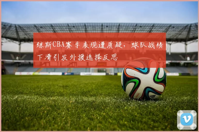 琼斯CBA赛季表现遭质疑,球队战绩下滑引发外援选择反思