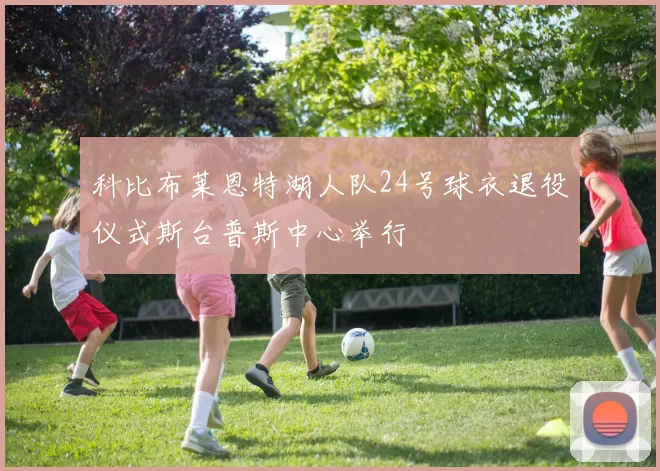 科比布莱恩特湖人队24号球衣退役仪式斯台普斯中心举行