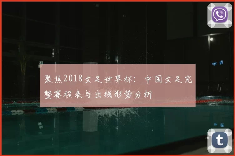 聚焦2018女足世界杯:中国女足完整赛程表与出线形势分析