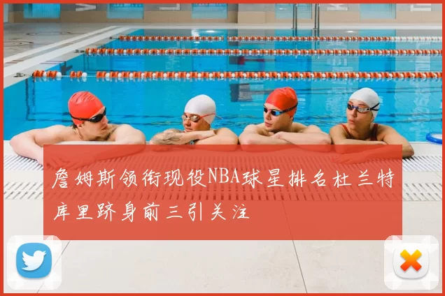 詹姆斯领衔现役NBA球星排名杜兰特库里跻身前三引关注