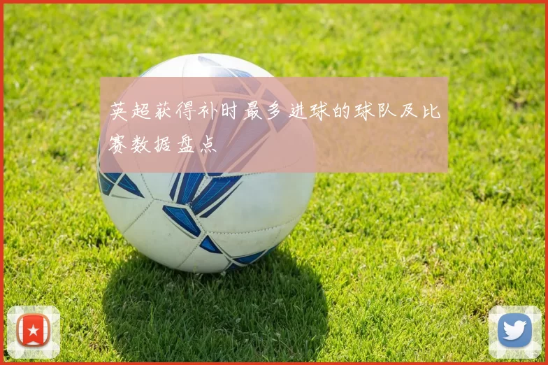 英超获得补时最多进球的球队及比赛数据盘点