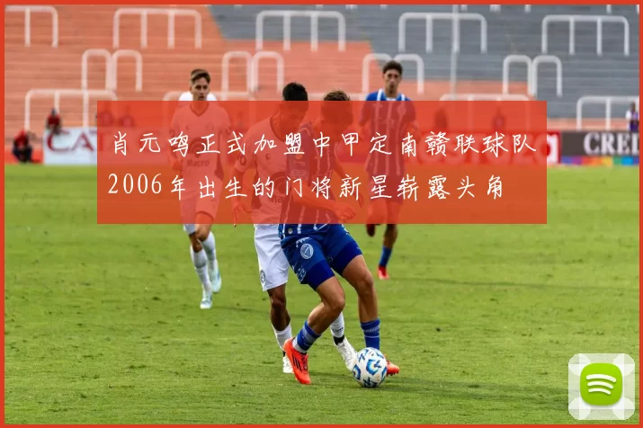肖元鸣正式加盟中甲定南赣联球队2006年出生的门将新星崭露头角