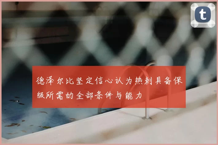 德泽尔比坚定信心认为热刺具备保级所需的全部条件与能力