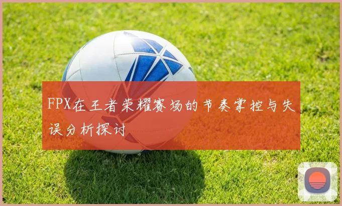 FPX在王者荣耀赛场的节奏掌控与失误分析探讨