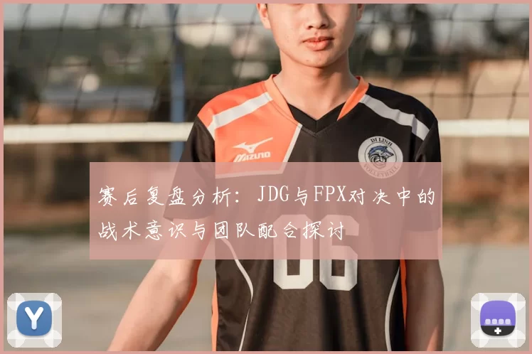 赛后复盘分析:JDG与FPX对决中的战术意识与团队配合探讨