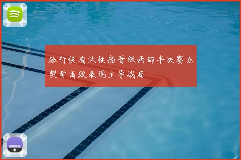 独行侠淘汰快船晋级西部半决赛东契奇高效表现主导战局