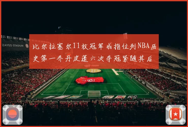比尔拉塞尔11枚冠军戒指位列NBA历史第一乔丹皮蓬六次夺冠紧随其后