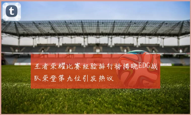王者荣耀比赛经验排行榜揭晓EDG战队荣登第九位引发热议