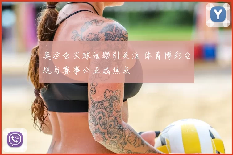 奥运会买球话题引关注 体育博彩合规与赛事公正成焦点