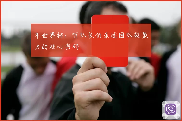 年世界杯,听队长们亲述团队凝聚力的核心密码