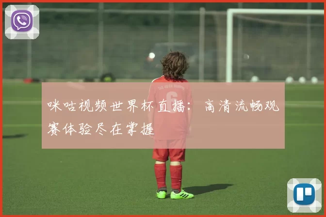 咪咕视频世界杯直播：高清流畅观赛体验尽在掌握
