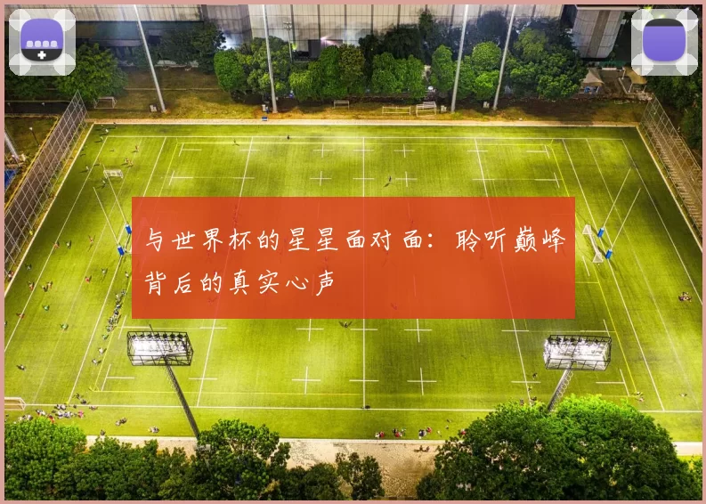 与世界杯的星星面对面：聆听巅峰背后的真实心声