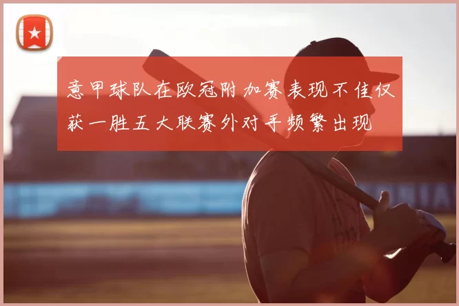 意甲球队在欧冠附加赛表现不佳仅获一胜五大联赛外对手频繁出现