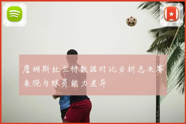 詹姆斯杜兰特数据对比分析总决赛表现与球员能力差异