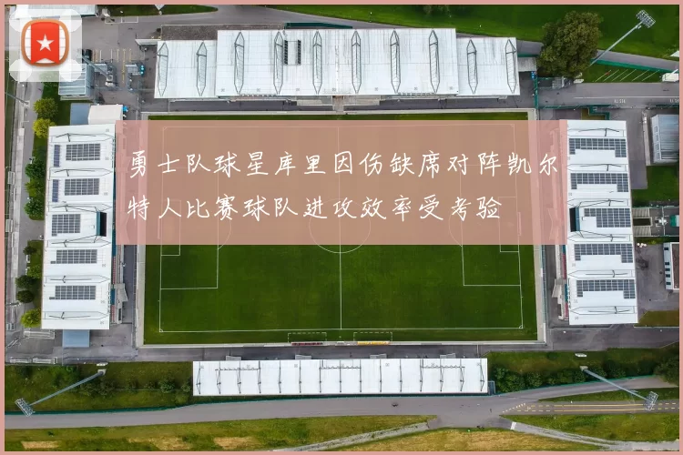 勇士队球星库里因伤缺席对阵凯尔特人比赛球队进攻效率受考验
