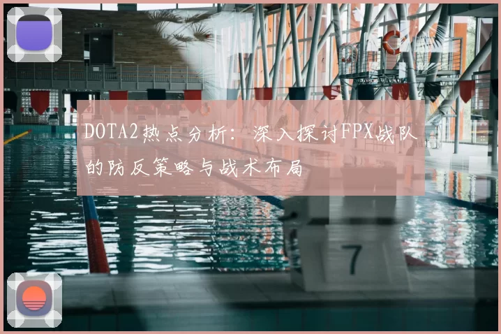 DOTA2热点分析：深入探讨FPX战队的防反策略与战术布局