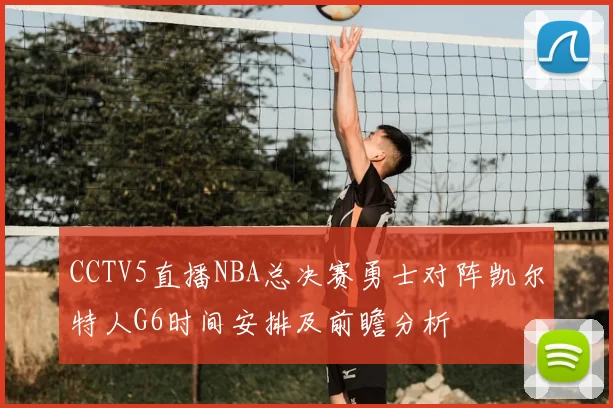CCTV5直播NBA总决赛勇士对阵凯尔特人G6时间安排及前瞻分析