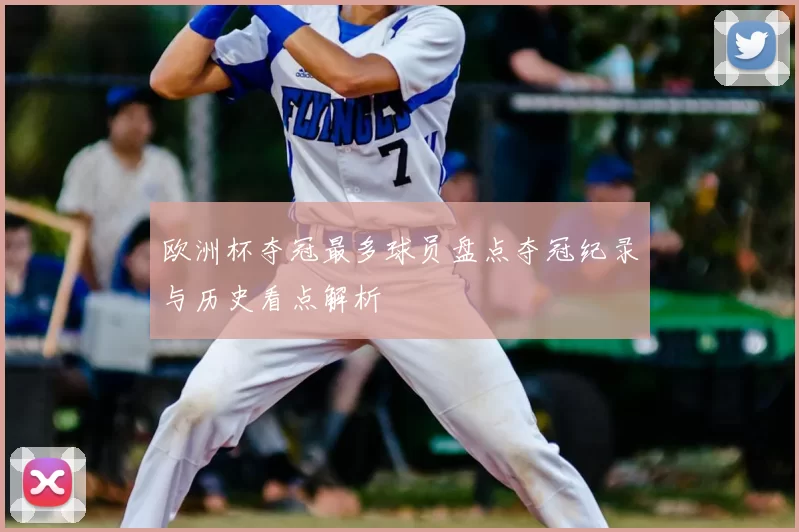 欧洲杯夺冠最多球员盘点夺冠纪录与历史看点解析
