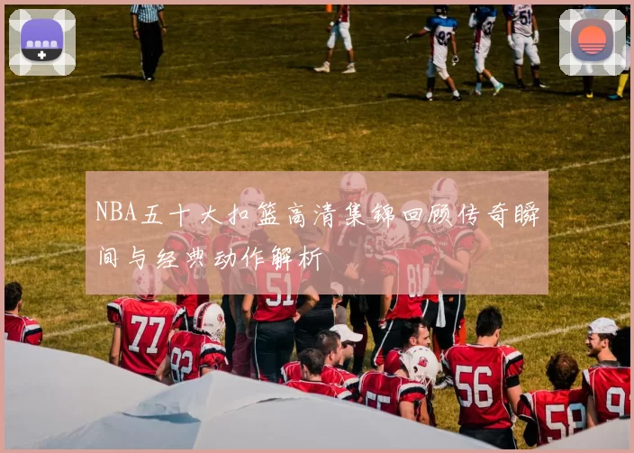 NBA五十大扣篮高清集锦回顾传奇瞬间与经典动作解析