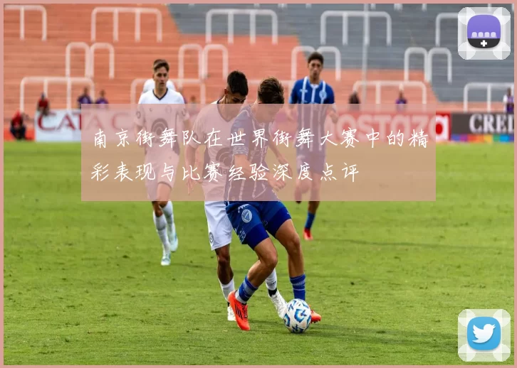 南京街舞队在世界街舞大赛中的精彩表现与比赛经验深度点评