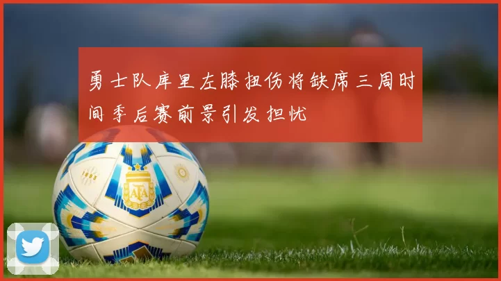 勇士队库里左膝扭伤将缺席三周时间季后赛前景引发担忧