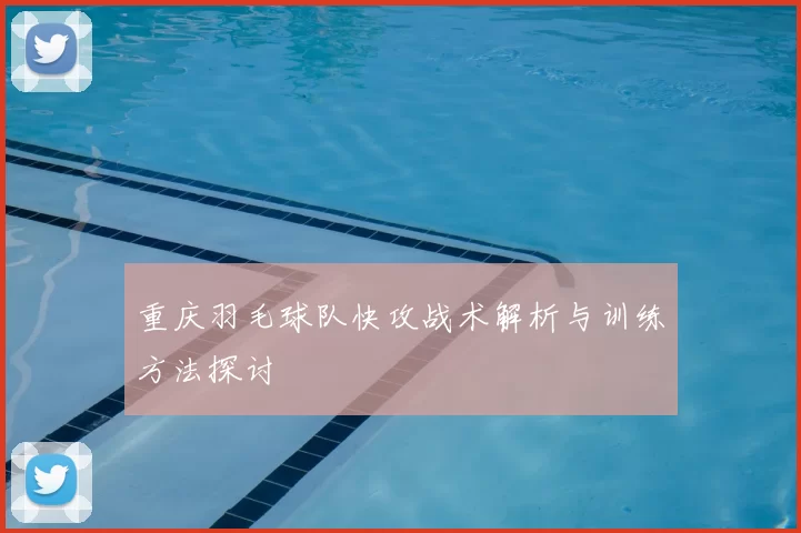 重庆羽毛球队快攻战术解析与训练方法探讨