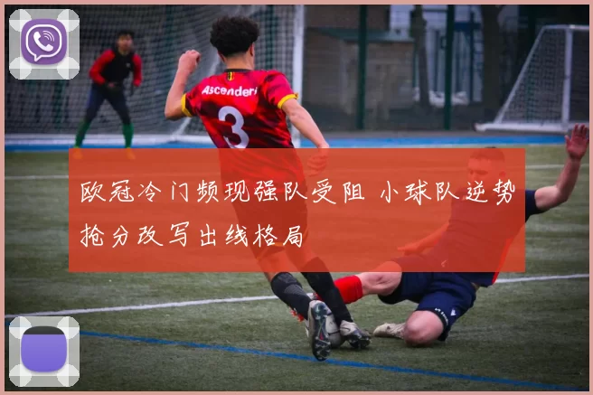 欧冠冷门频现强队受阻 小球队逆势抢分改写出线格局