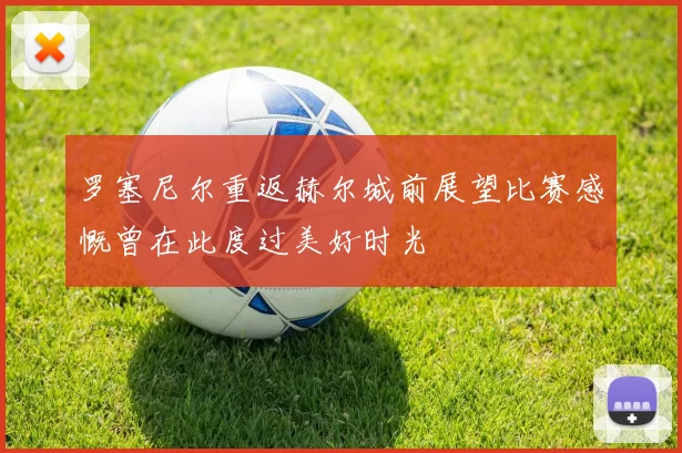 罗塞尼尔重返赫尔城前展望比赛感慨曾在此度过美好时光