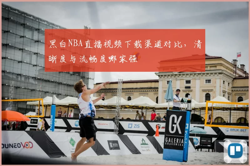 黑白NBA直播视频下载渠道对比，清晰度与流畅度哪家强