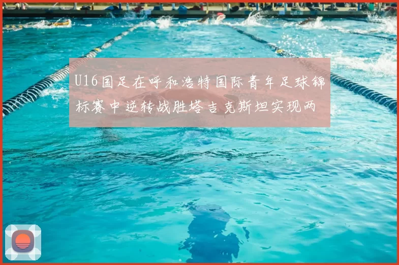 U16国足在呼和浩特国际青年足球锦标赛中逆转战胜塔吉克斯坦实现两连胜