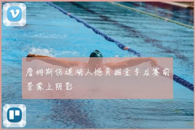 詹姆斯伤退湖人憾负掘金季后赛前景蒙上阴影