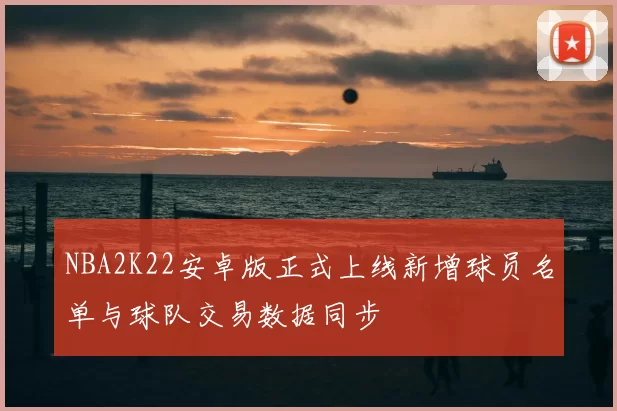 NBA2K22安卓版正式上线新增球员名单与球队交易数据同步