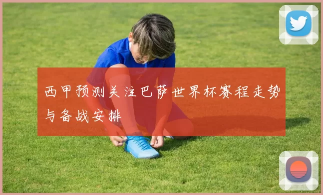 西甲预测关注巴萨世界杯赛程走势与备战安排