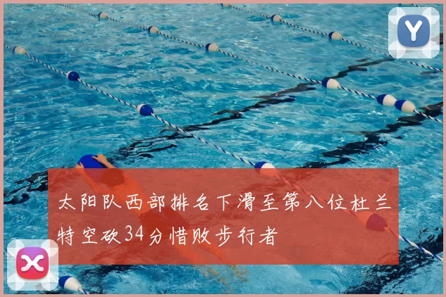 太阳队西部排名下滑至第八位杜兰特空砍34分惜败步行者