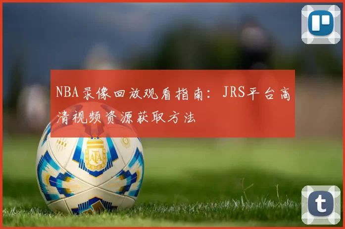 NBA录像回放观看指南:JRS平台高清视频资源获取方法