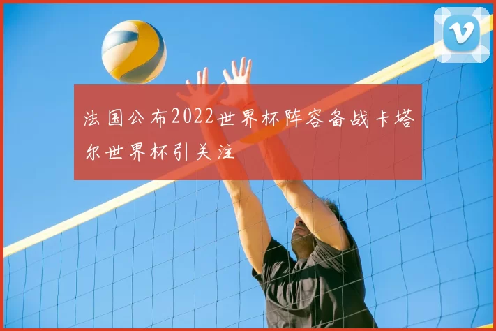 法国公布2022世界杯阵容备战卡塔尔世界杯引关注