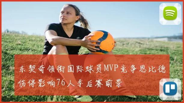 东契奇领衔国际球员MVP竞争恩比德伤停影响76人季后赛前景
