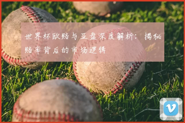世界杯欧赔与亚盘深度解析:揭秘赔率背后的市场逻辑
