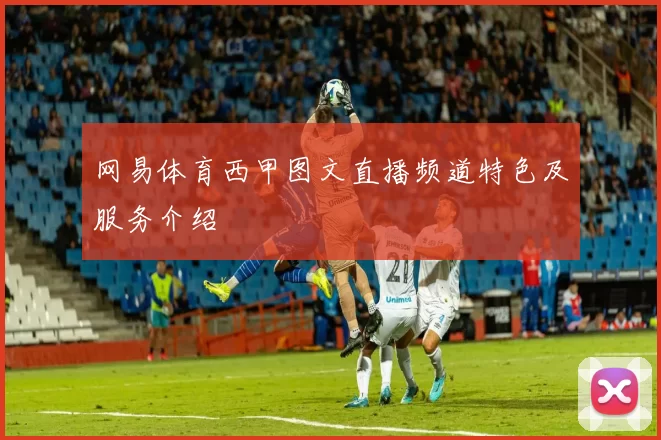 网易体育西甲图文直播频道特色及服务介绍