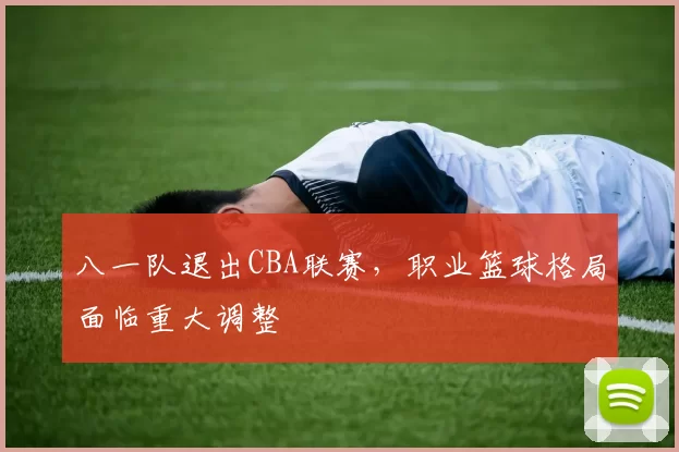 八一队退出CBA联赛,职业篮球格局面临重大调整