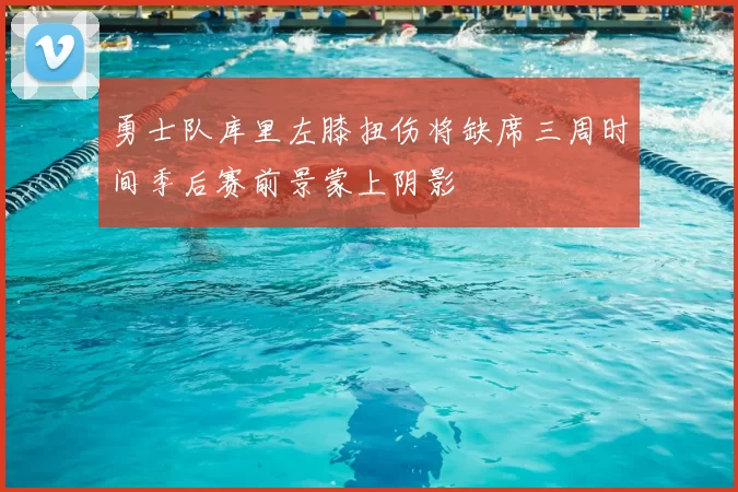 勇士队库里左膝扭伤将缺席三周时间季后赛前景蒙上阴影