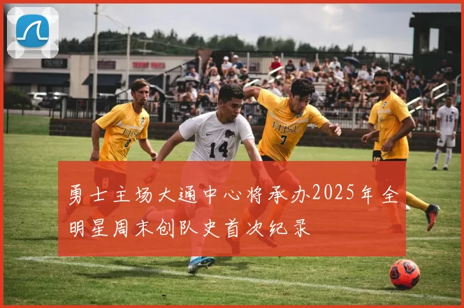 勇士主场大通中心将承办2025年全明星周末创队史首次纪录
