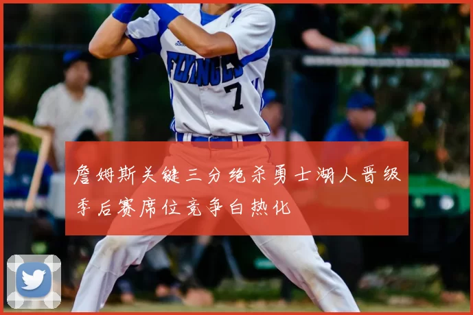 詹姆斯关键三分绝杀勇士湖人晋级季后赛席位竞争白热化